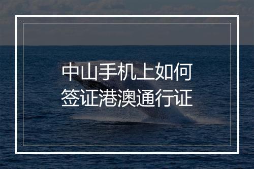 中山手机上如何签证港澳通行证