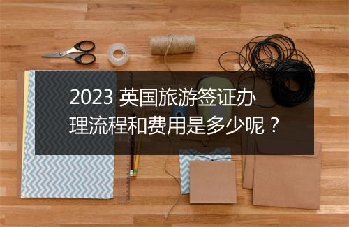2023 英国旅游签证办理流程和费用是多少呢？