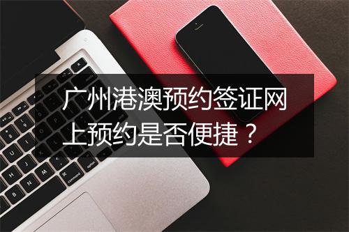 广州港澳预约签证网上预约是否便捷？