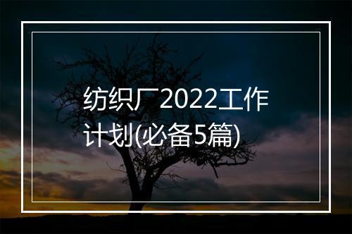 纺织厂2022工作计划(必备5篇)