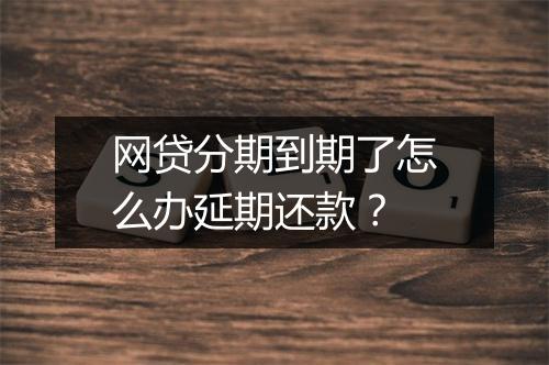 网贷分期到期了怎么办延期还款？