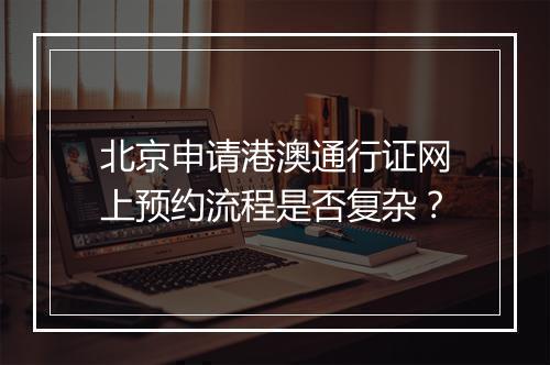 北京申请港澳通行证网上预约流程是否复杂？