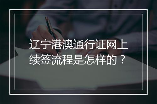辽宁港澳通行证网上续签流程是怎样的？