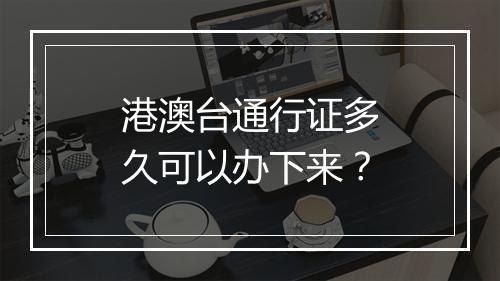 港澳台通行证多久可以办下来？