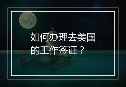 如何办理去美国的工作签证？