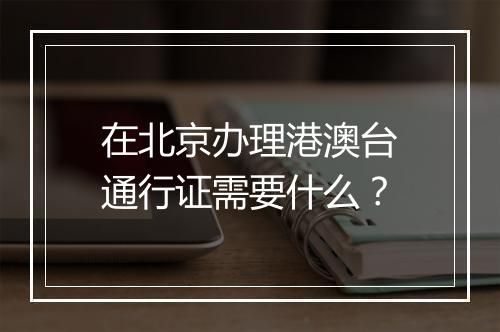 在北京办理港澳台通行证需要什么？