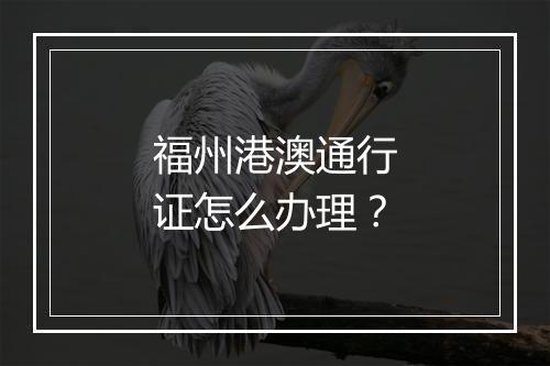 福州港澳通行证怎么办理？