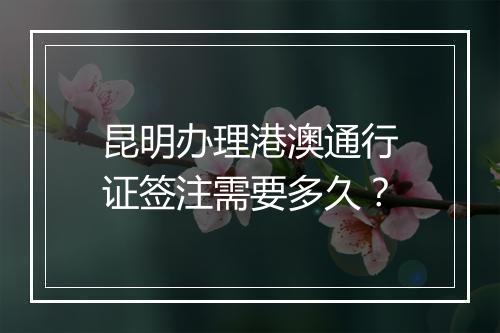 昆明办理港澳通行证签注需要多久？