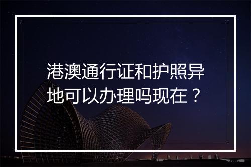 港澳通行证和护照异地可以办理吗现在？