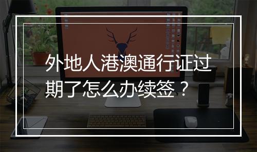 外地人港澳通行证过期了怎么办续签？