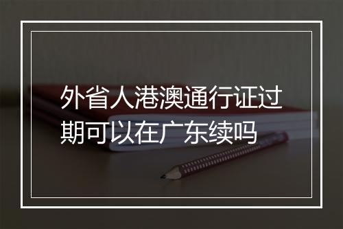 外省人港澳通行证过期可以在广东续吗