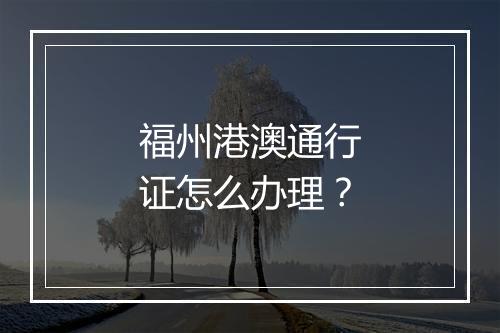 福州港澳通行证怎么办理？