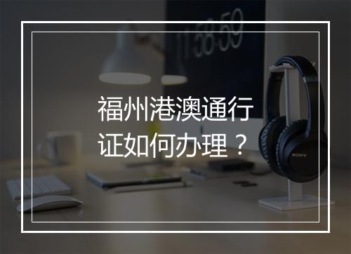 福州港澳通行证如何办理？