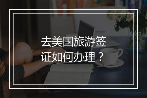 去美国旅游签证如何办理？