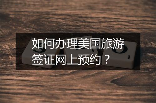 如何办理美国旅游签证网上预约？