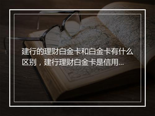 建行的理财白金卡和白金卡有什么区别，建行理财白金卡是信用卡还是储蓄卡