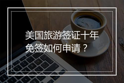 美国旅游签证十年免签如何申请？