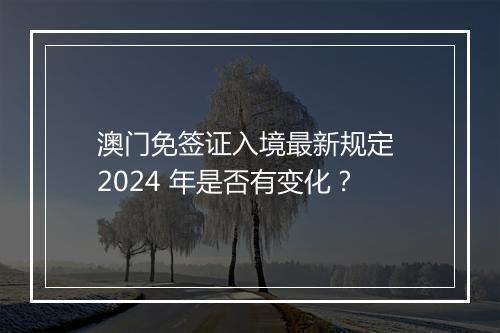 澳门免签证入境最新规定 2024 年是否有变化？