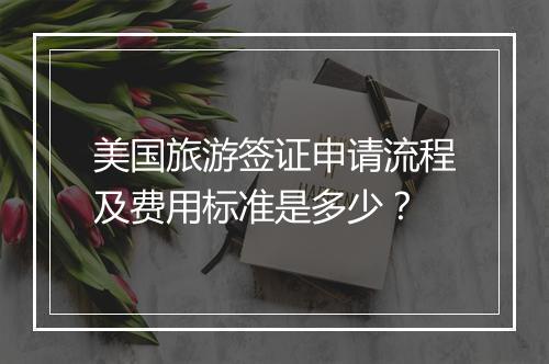 美国旅游签证申请流程及费用标准是多少？