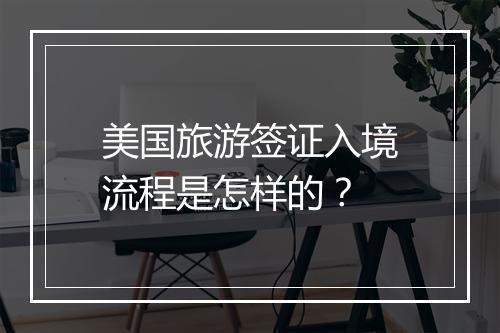 美国旅游签证入境流程是怎样的？