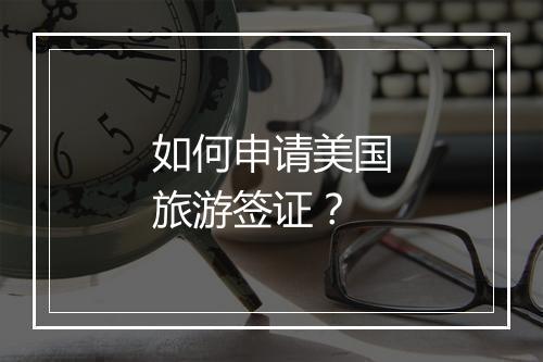 如何申请美国旅游签证？
