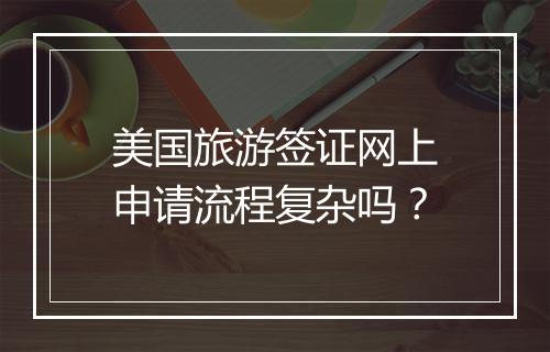 美国旅游签证网上申请流程复杂吗？