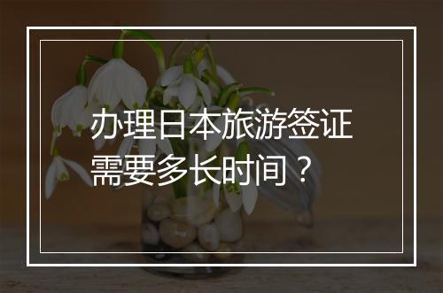 办理日本旅游签证需要多长时间？