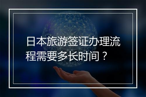 日本旅游签证办理流程需要多长时间？