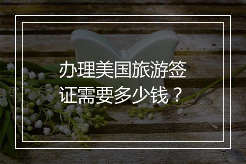 办理美国旅游签证需要多少钱？