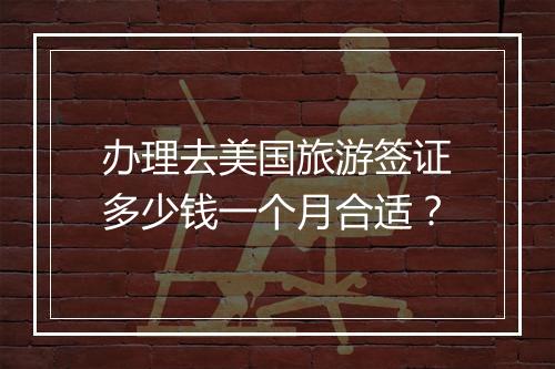 办理去美国旅游签证多少钱一个月合适？