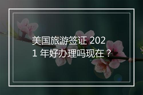 美国旅游签证 2021 年好办理吗现在？