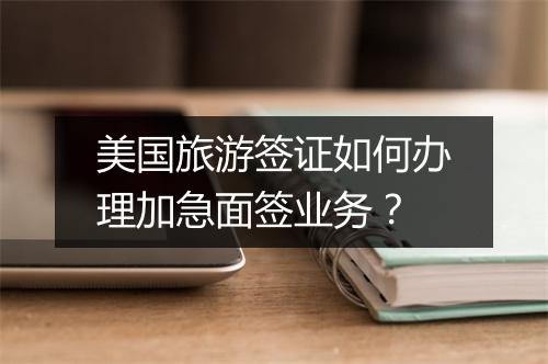 美国旅游签证如何办理加急面签业务？