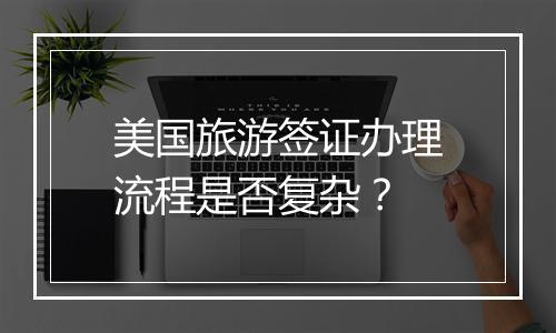 美国旅游签证办理流程是否复杂？