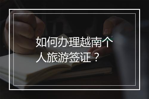 如何办理越南个人旅游签证？