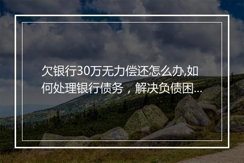 欠银行30万无力偿还怎么办,如何处理银行债务，解决负债困扰