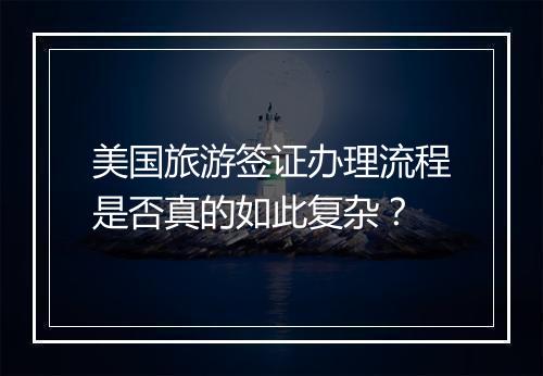 美国旅游签证办理流程是否真的如此复杂？