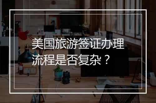 美国旅游签证办理流程是否复杂？
