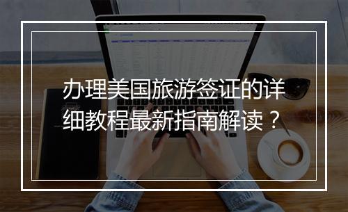办理美国旅游签证的详细教程最新指南解读？