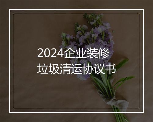2024企业装修垃圾清运协议书