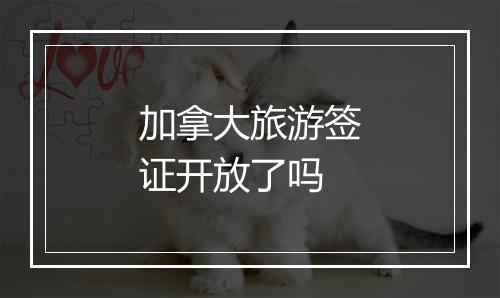 加拿大旅游签证开放了吗