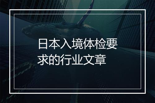日本入境体检要求的行业文章
