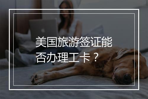 美国旅游签证能否办理工卡？