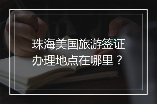 珠海美国旅游签证办理地点在哪里？