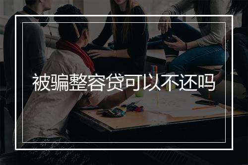 被骗整容贷可以不还吗