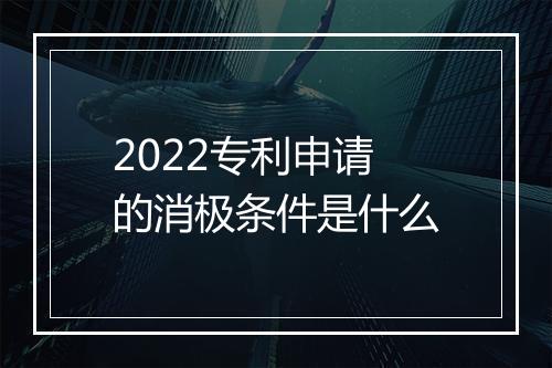2022专利申请的消极条件是什么