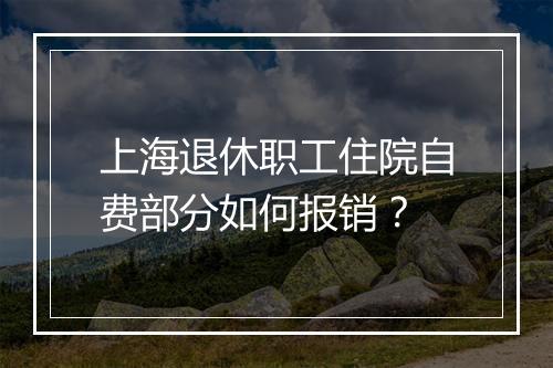 上海退休职工住院自费部分如何报销？