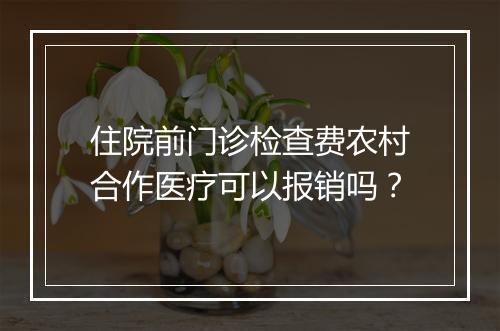 住院前门诊检查费农村合作医疗可以报销吗？