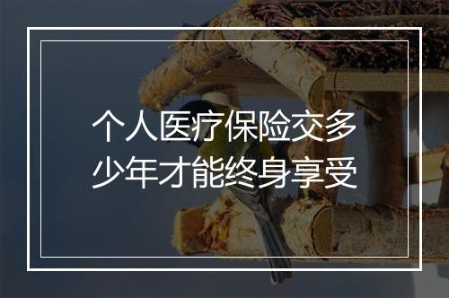 个人医疗保险交多少年才能终身享受