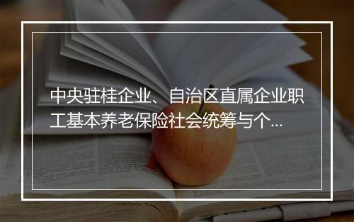 中央驻桂企业、自治区直属企业职工基本养老保险社会统筹与个人帐户相结合实施细则