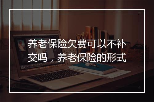 养老保险欠费可以不补交吗，养老保险的形式